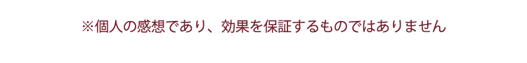 「※個人の感想であり、効果を保証するものではありません」と記載した注意書き
